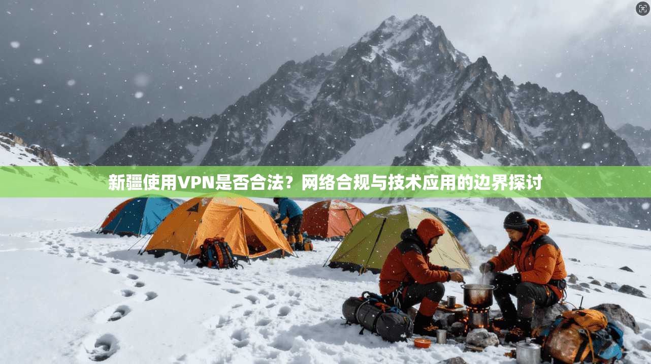 新疆使用VPN是否合法?网络合规与技术应用的边界探讨 新疆使用VPN是否合法?网络合规与技术应用的边界探讨