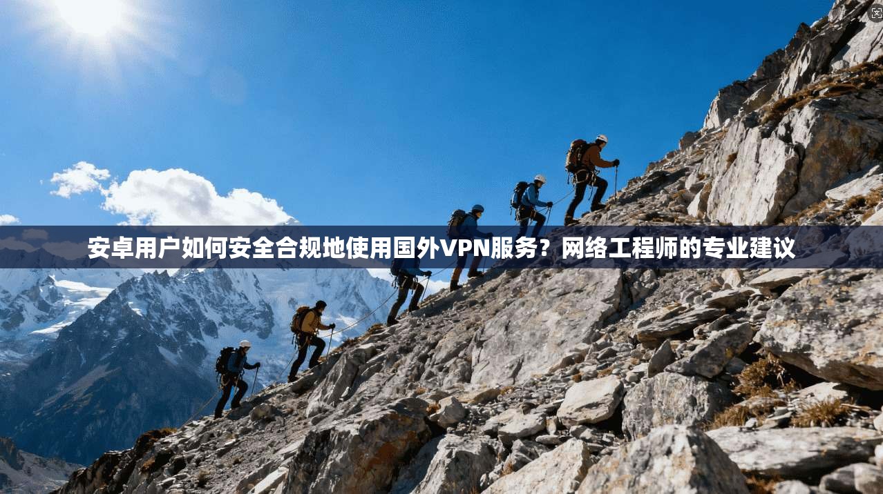 安卓用户如何安全合规地使用国外VPN服务?网络工程师的专业建议 安卓用户如何安全合规地使用国外VPN服务?网络工程师的专业建议