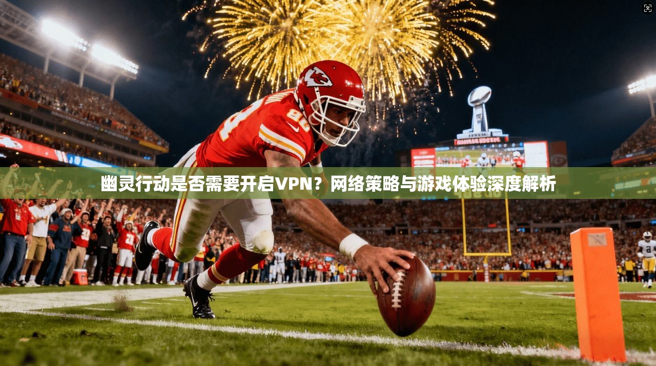 幽灵行动是否需要开启VPN?网络策略与游戏体验深度解析 幽灵行动是否需要开启VPN?网络策略与游戏体验深度解析