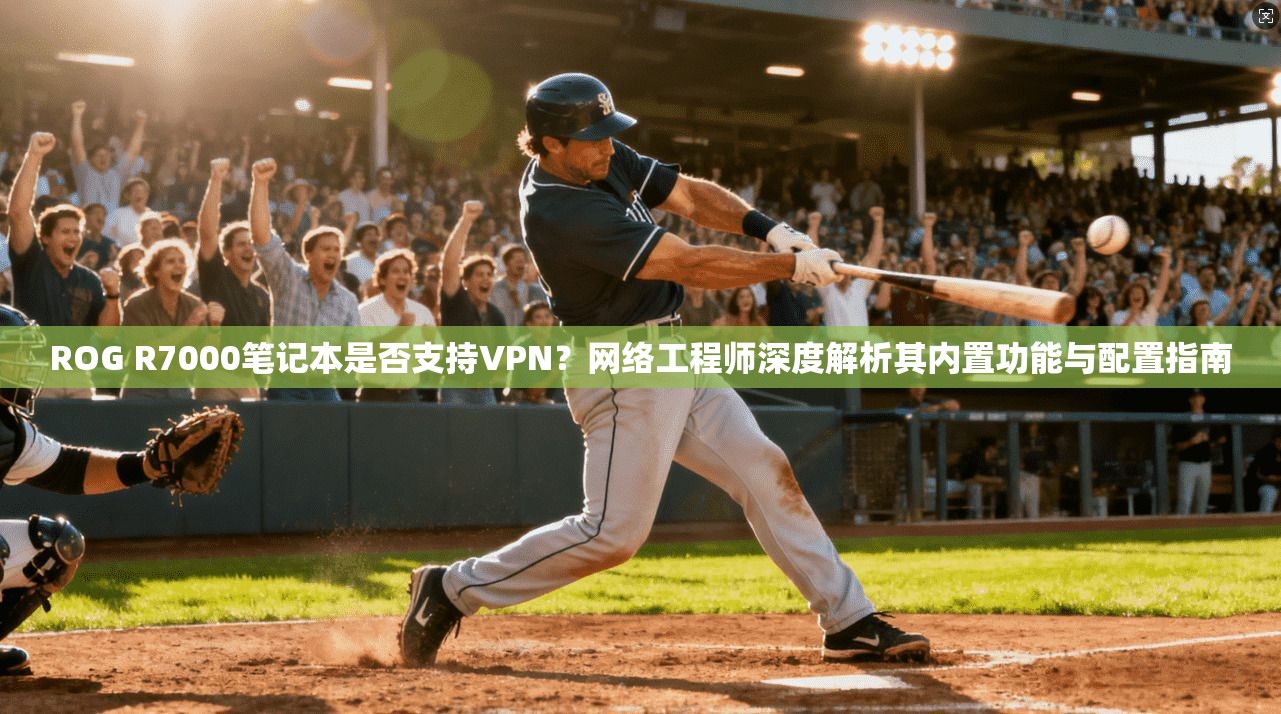 ROG R7000笔记本是否支持VPN?网络工程师深度解析其内置功能与配置指南 ROG R7000笔记本是否支持VPN?网络工程师深度解析其内置功能与配置指南