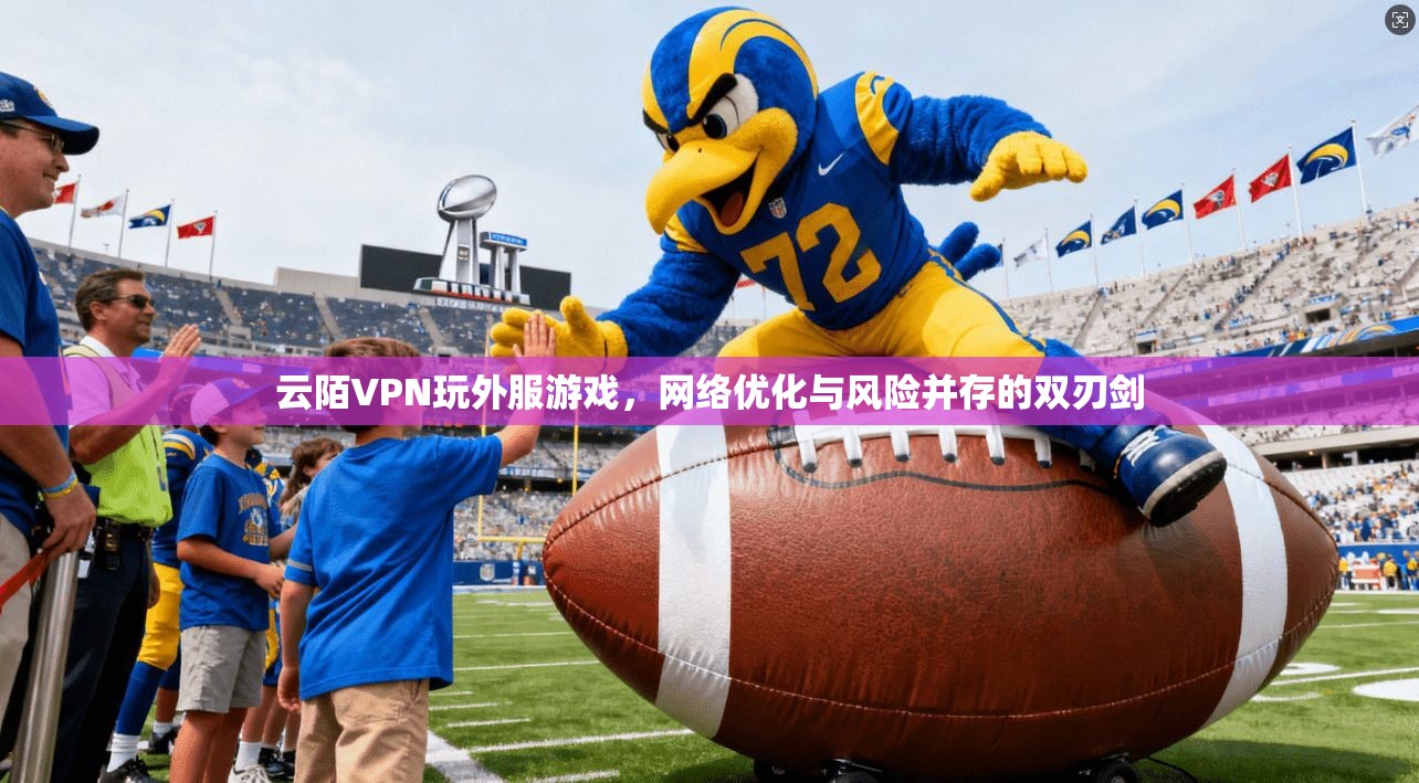 云陌VPN玩外服游戏，网络优化与风险并存的双刃剑