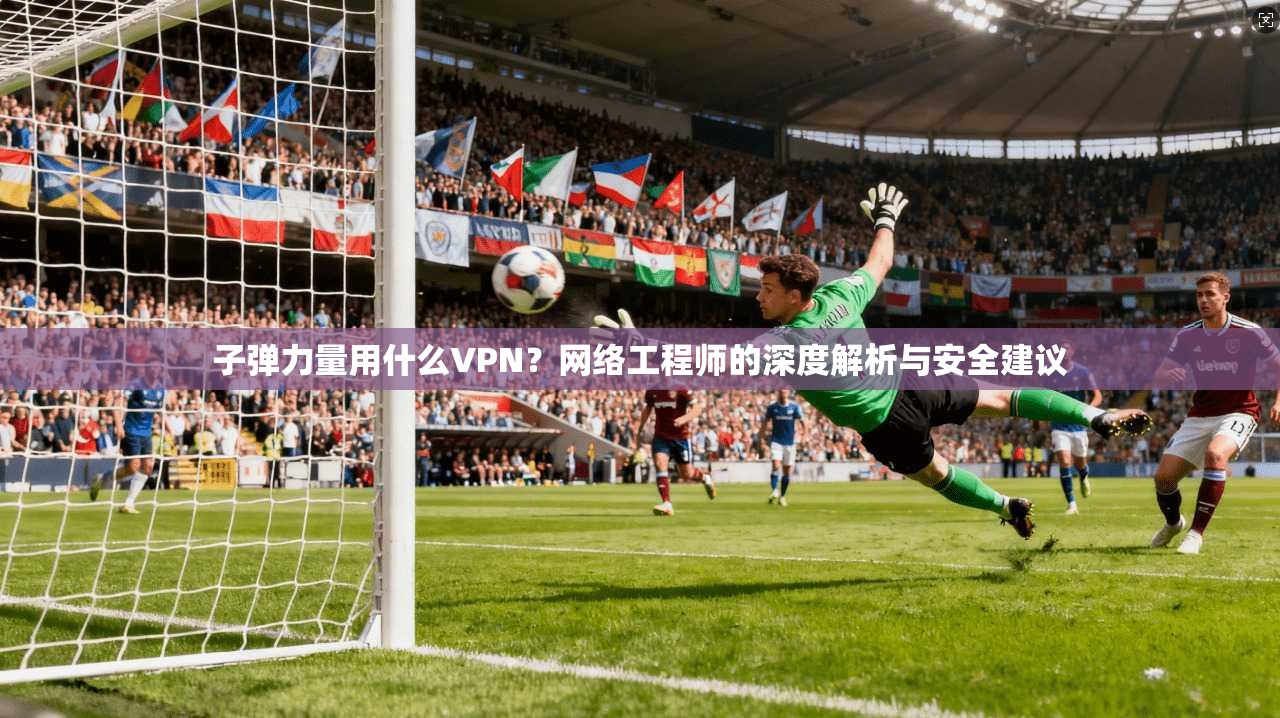 子弹力量用什么VPN？网络工程师的深度解析与安全建议