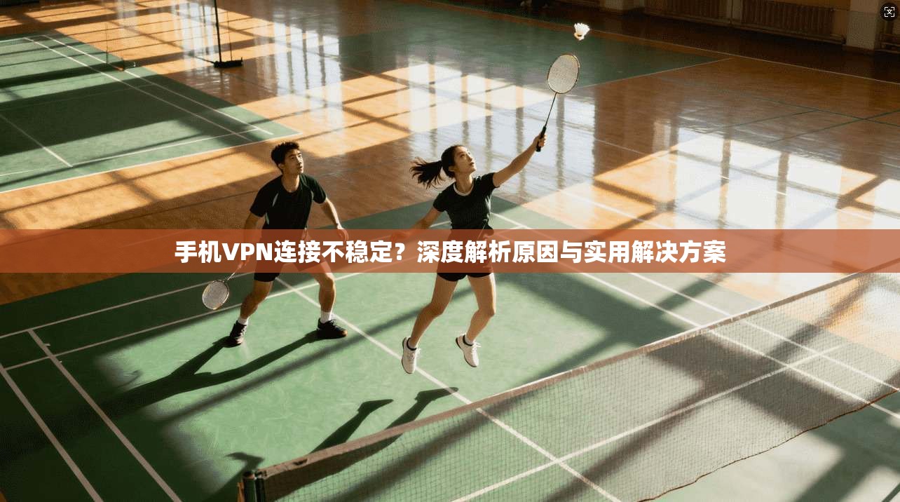 手机VPN连接不稳定?深度解析原因与实用解决方案 手机VPN连接不稳定?深度解析原因与实用解决方案