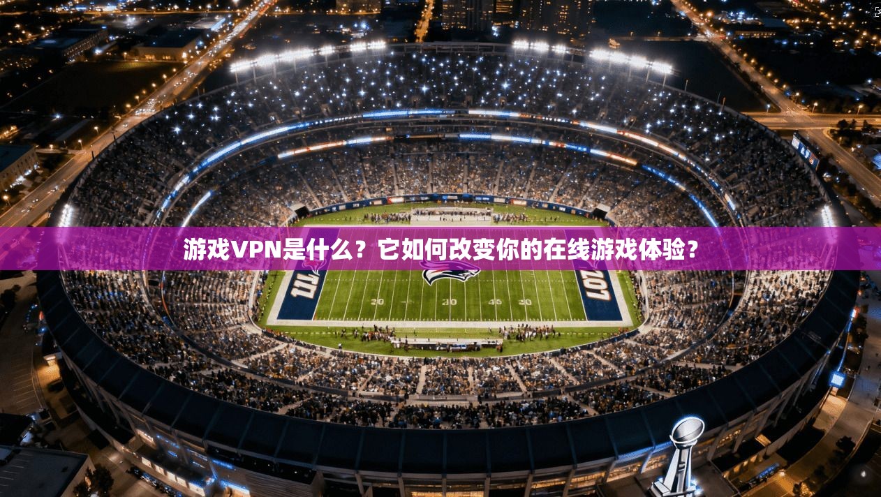 游戏VPN是什么?它如何改变你的在线游戏体验? 游戏VPN是什么?它如何改变你的在线游戏体验?