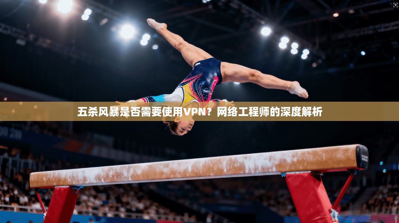 五杀风暴是否需要使用VPN?网络工程师的深度解析 五杀风暴是否需要使用VPN?网络工程师的深度解析