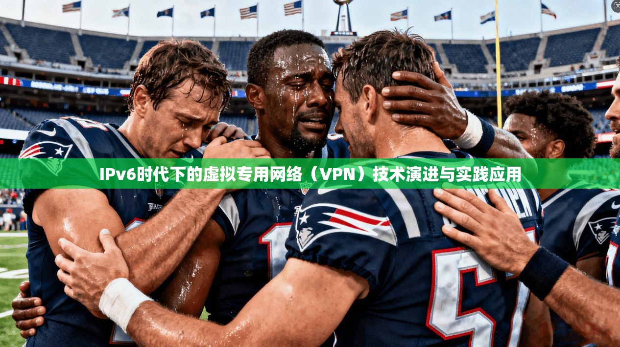 IPv6时代下的虚拟专用网络(VPN)技术演进与实践应用 IPv6时代下的虚拟专用网络(VPN)技术演进与实践应用
