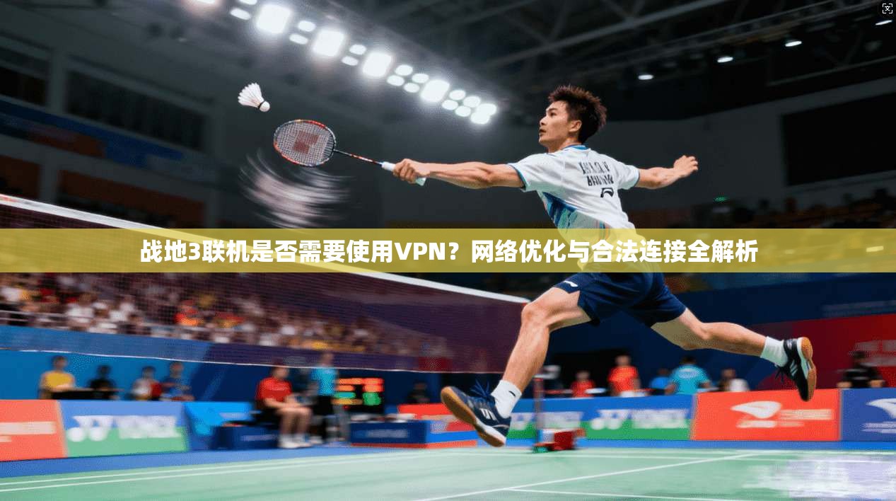 战地3联机是否需要使用VPN?网络优化与合法连接全解析 战地3联机是否需要使用VPN?网络优化与合法连接全解析