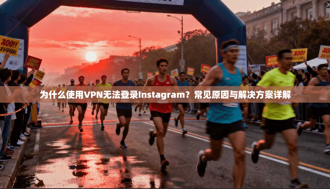 为什么使用VPN无法登录Instagram？常见原因与解决方案详解