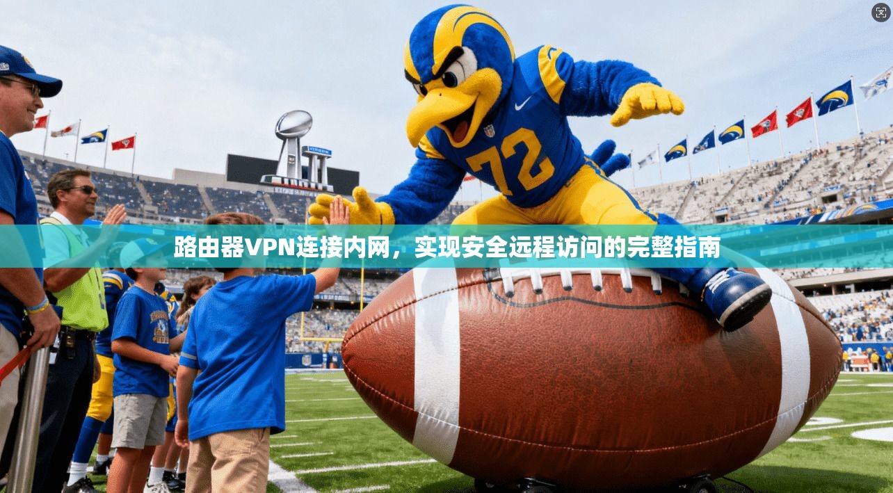 路由器VPN连接内网,实现安全远程访问的完整指南 路由器VPN连接内网,实现安全远程访问的完整指南