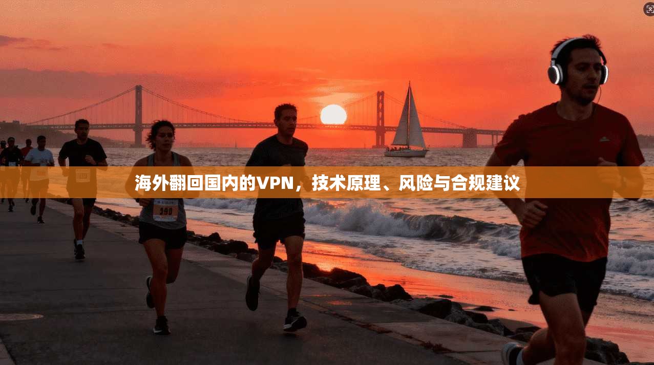 海外翻回国内的VPN,技术原理、风险与合规建议 海外翻回国内的VPN,技术原理、风险与合规建议
