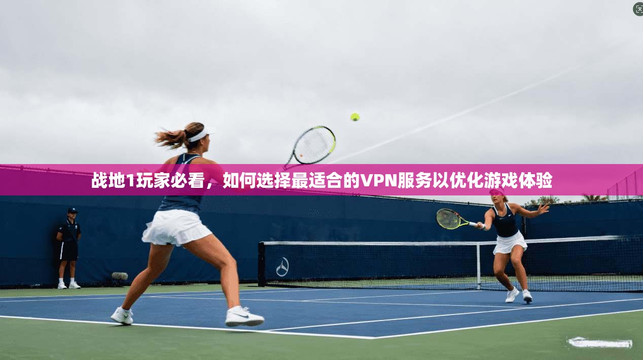 战地1玩家必看,如何选择最适合的VPN服务以优化游戏体验 战地1玩家必看,如何选择最适合的VPN服务以优化游戏体验
