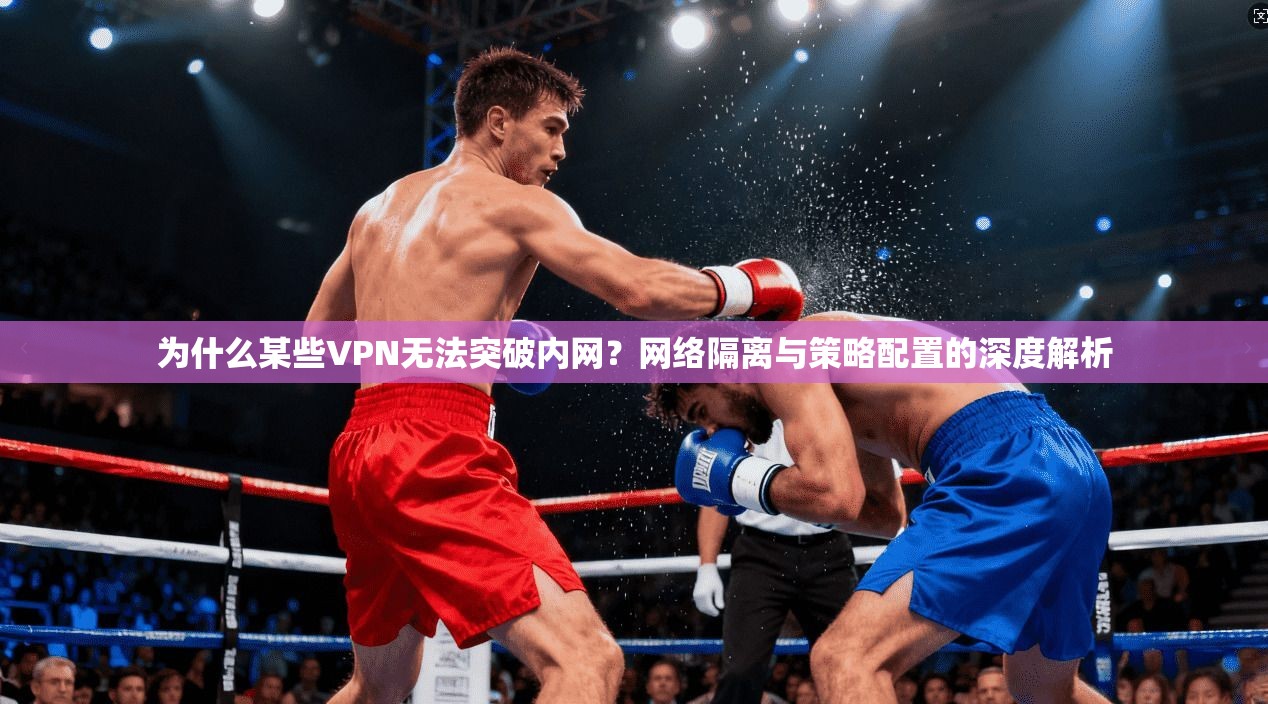 为什么某些VPN无法突破内网?网络隔离与策略配置的深度解析 为什么某些VPN无法突破内网?网络隔离与策略配置的深度解析