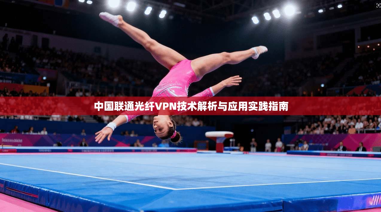 中国联通光纤VPN技术解析与应用实践指南 中国联通光纤VPN技术解析与应用实践指南