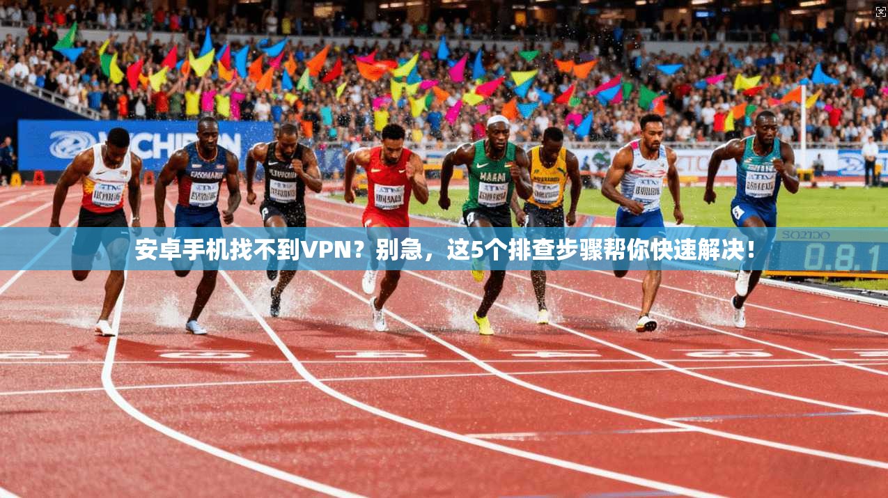 安卓手机找不到VPN?别急,这5个排查步骤帮你快速解决! 安卓手机找不到VPN?别急,这5个排查步骤帮你快速解决!