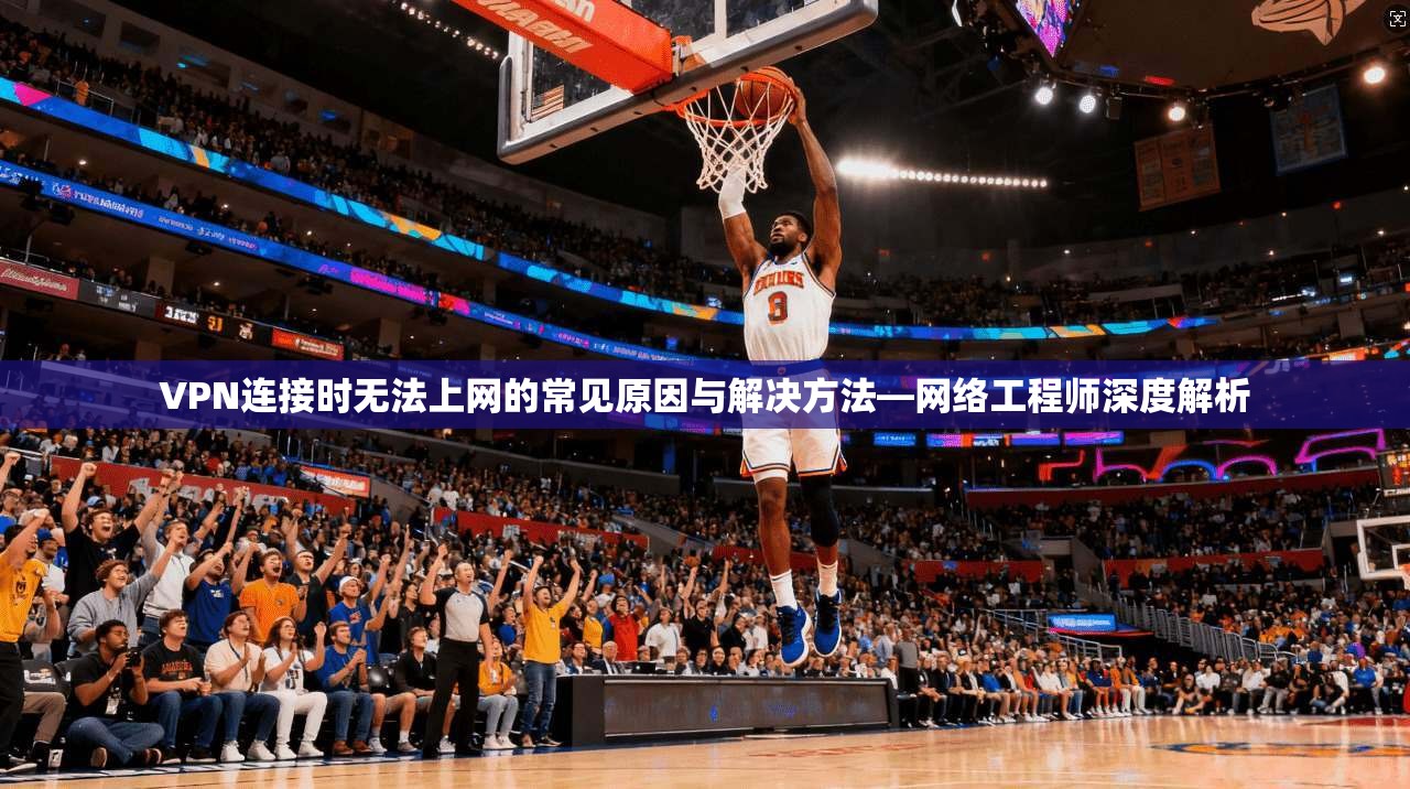 VPN连接时无法上网的常见原因与解决方法—网络工程师深度解析 VPN连接时无法上网的常见原因与解决方法—网络工程师深度解析