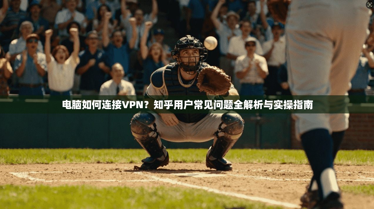 电脑如何连接VPN?知乎用户常见问题全解析与实操指南 电脑如何连接VPN?知乎用户常见问题全解析与实操指南