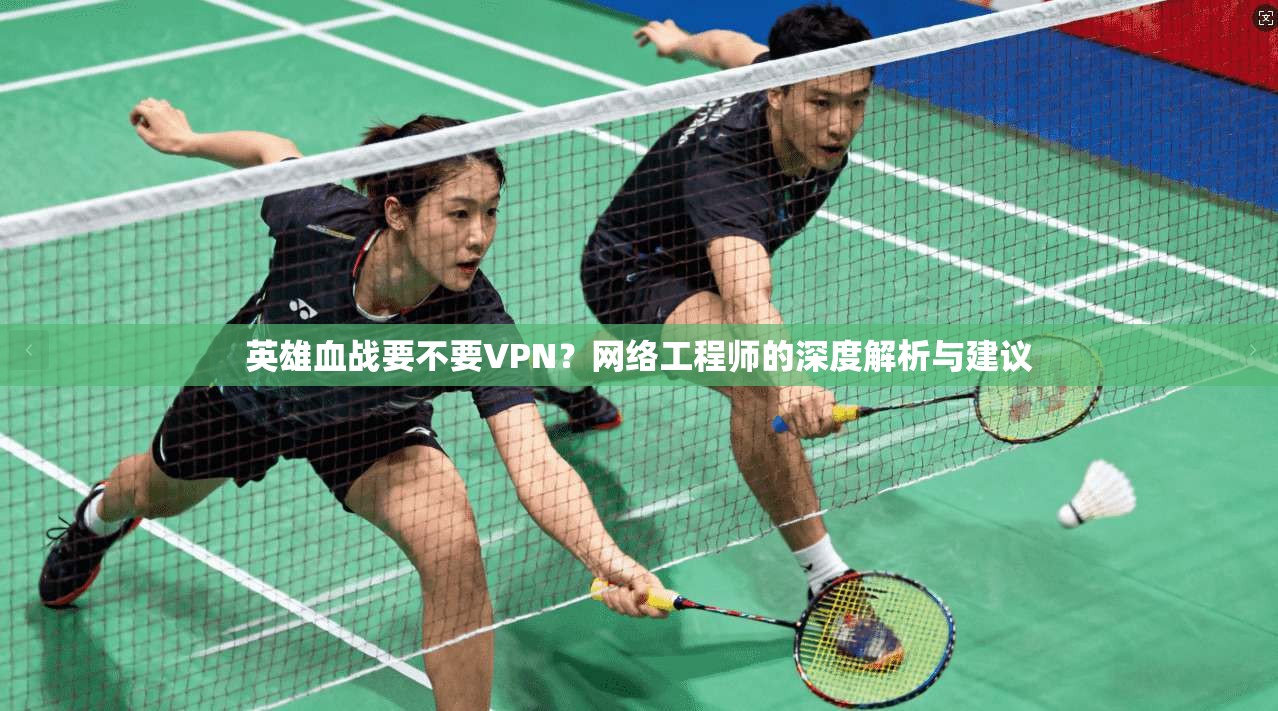 英雄血战要不要VPN?网络工程师的深度解析与建议 英雄血战要不要VPN?网络工程师的深度解析与建议