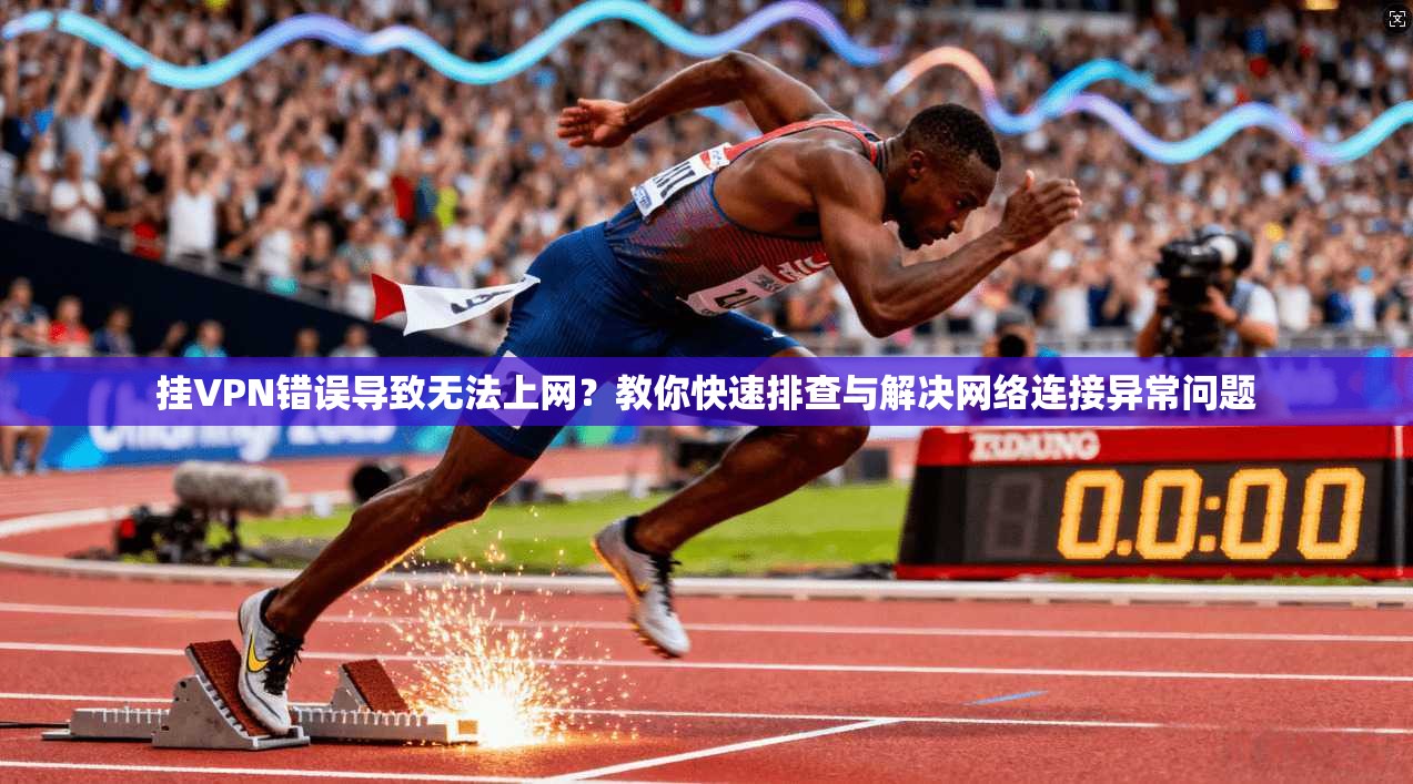 挂VPN错误导致无法上网?教你快速排查与解决网络连接异常问题 挂VPN错误导致无法上网?教你快速排查与解决网络连接异常问题