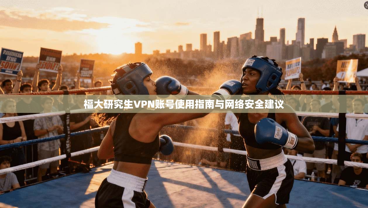 福大研究生VPN账号使用指南与网络安全建议 福大研究生VPN账号使用指南与网络安全建议