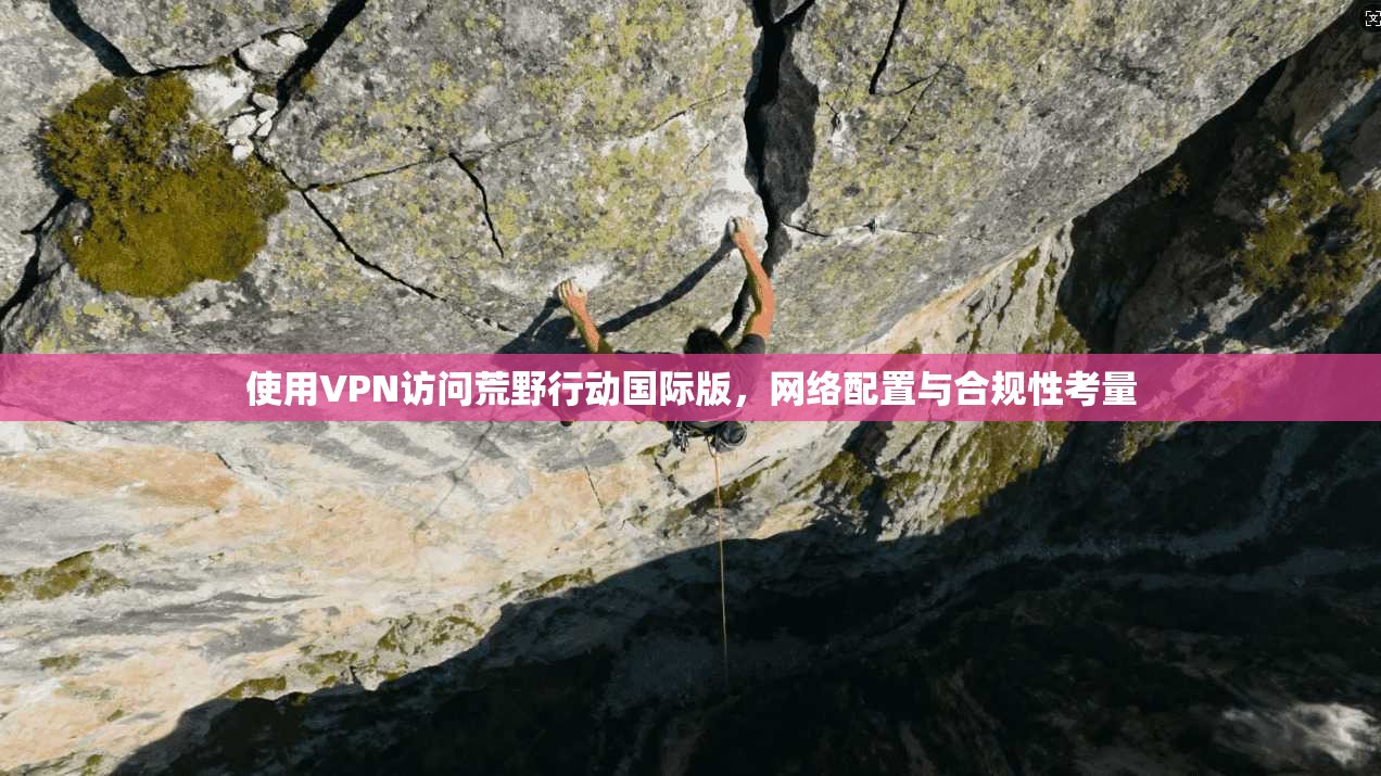 使用VPN访问荒野行动国际版,网络配置与合规性考量 使用VPN访问荒野行动国际版,网络配置与合规性考量