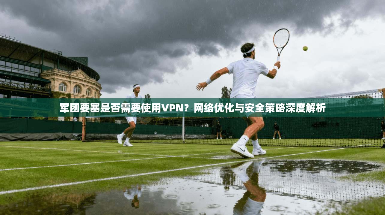 军团要塞是否需要使用VPN?网络优化与安全策略深度解析 军团要塞是否需要使用VPN?网络优化与安全策略深度解析