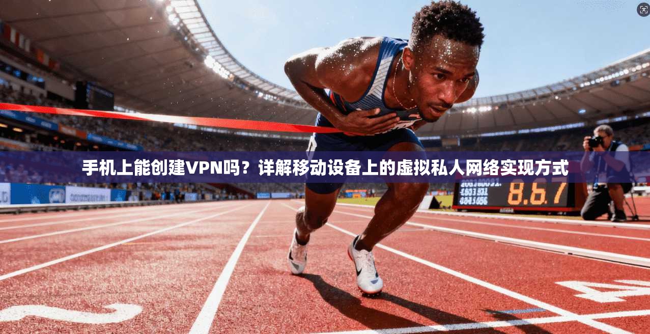 手机上能创建VPN吗?详解移动设备上的虚拟私人网络实现方式 手机上能创建VPN吗?详解移动设备上的虚拟私人网络实现方式