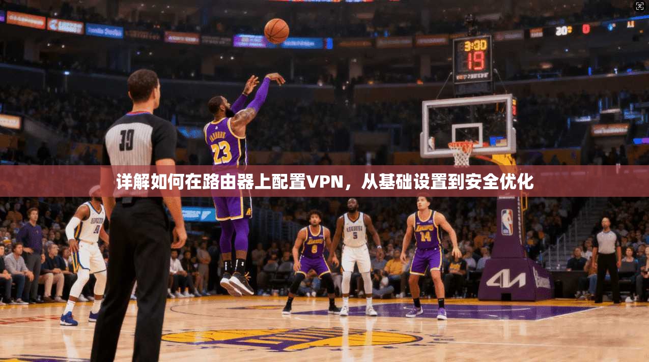 详解如何在路由器上配置VPN,从基础设置到安全优化 详解如何在路由器上配置VPN,从基础设置到安全优化