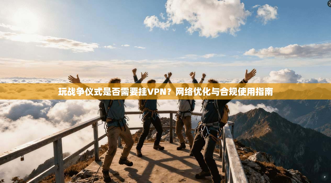 玩战争仪式是否需要挂VPN?网络优化与合规使用指南 玩战争仪式是否需要挂VPN?网络优化与合规使用指南