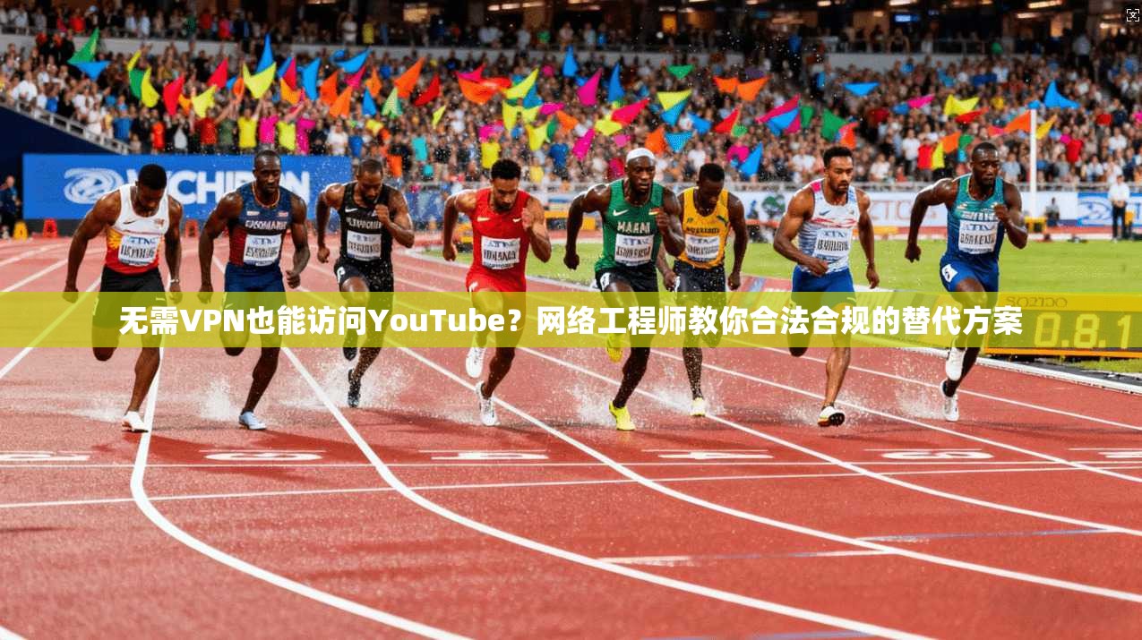 无需VPN也能访问YouTube?网络工程师教你合法合规的替代方案 无需VPN也能访问YouTube?网络工程师教你合法合规的替代方案