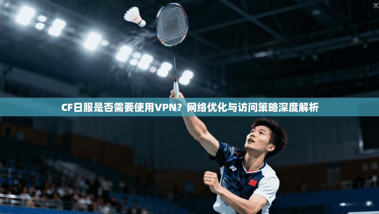 CF日服是否需要使用VPN?网络优化与访问策略深度解析 CF日服是否需要使用VPN?网络优化与访问策略深度解析