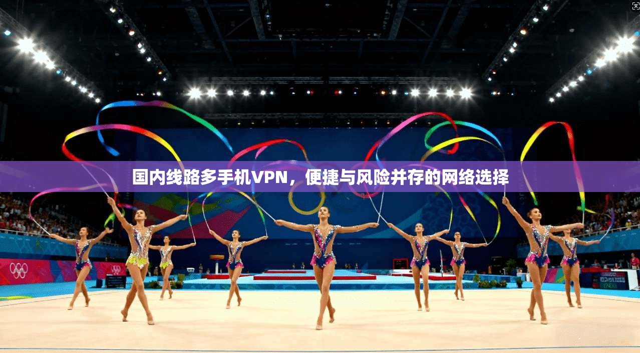 国内线路多手机VPN,便捷与风险并存的网络选择 国内线路多手机VPN,便捷与风险并存的网络选择