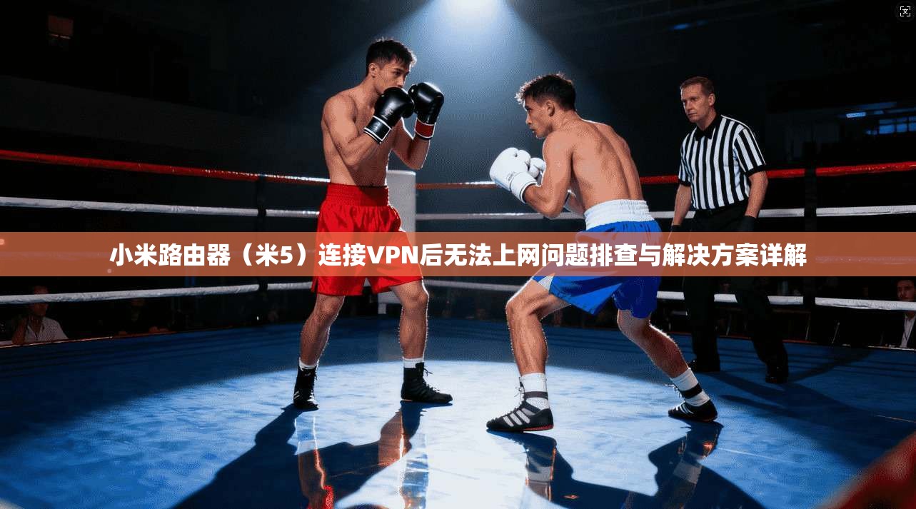 小米路由器(米5)连接VPN后无法上网问题排查与解决方案详解 小米路由器(米5)连接VPN后无法上网问题排查与解决方案详解