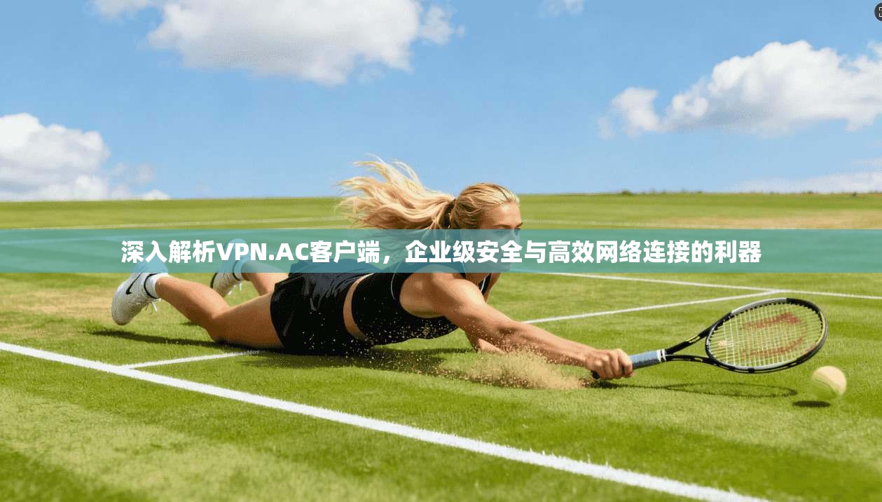 深入解析VPN.AC客户端,企业级安全与高效网络连接的利器 深入解析VPN.AC客户端,企业级安全与高效网络连接的利器