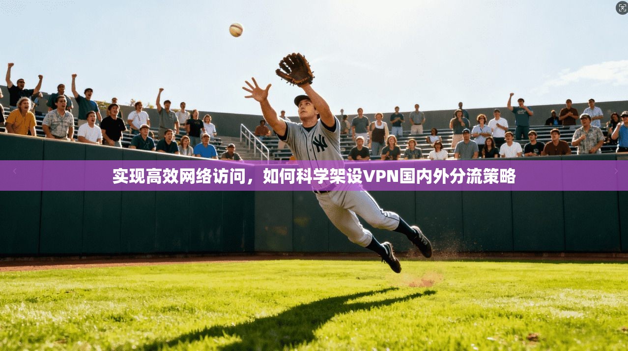 实现高效网络访问,如何科学架设VPN国内外分流策略 实现高效网络访问,如何科学架设VPN国内外分流策略