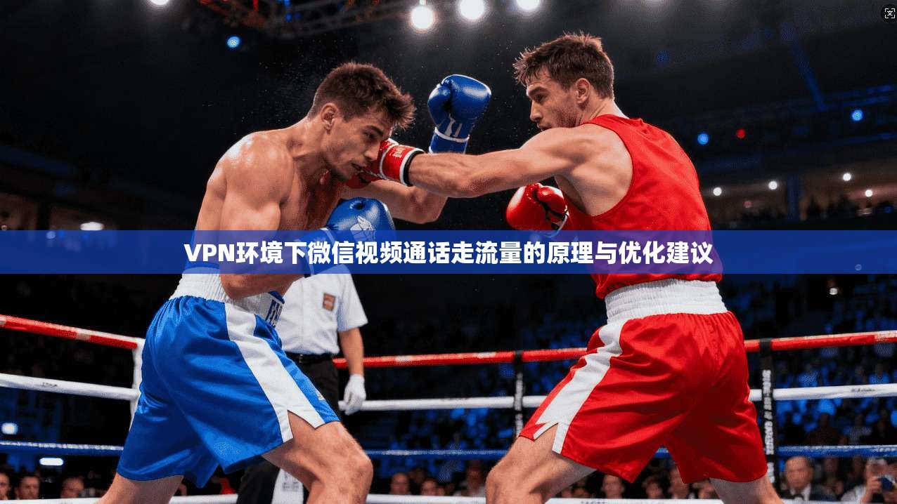 VPN环境下微信视频通话走流量的原理与优化建议 VPN环境下微信视频通话走流量的原理与优化建议
