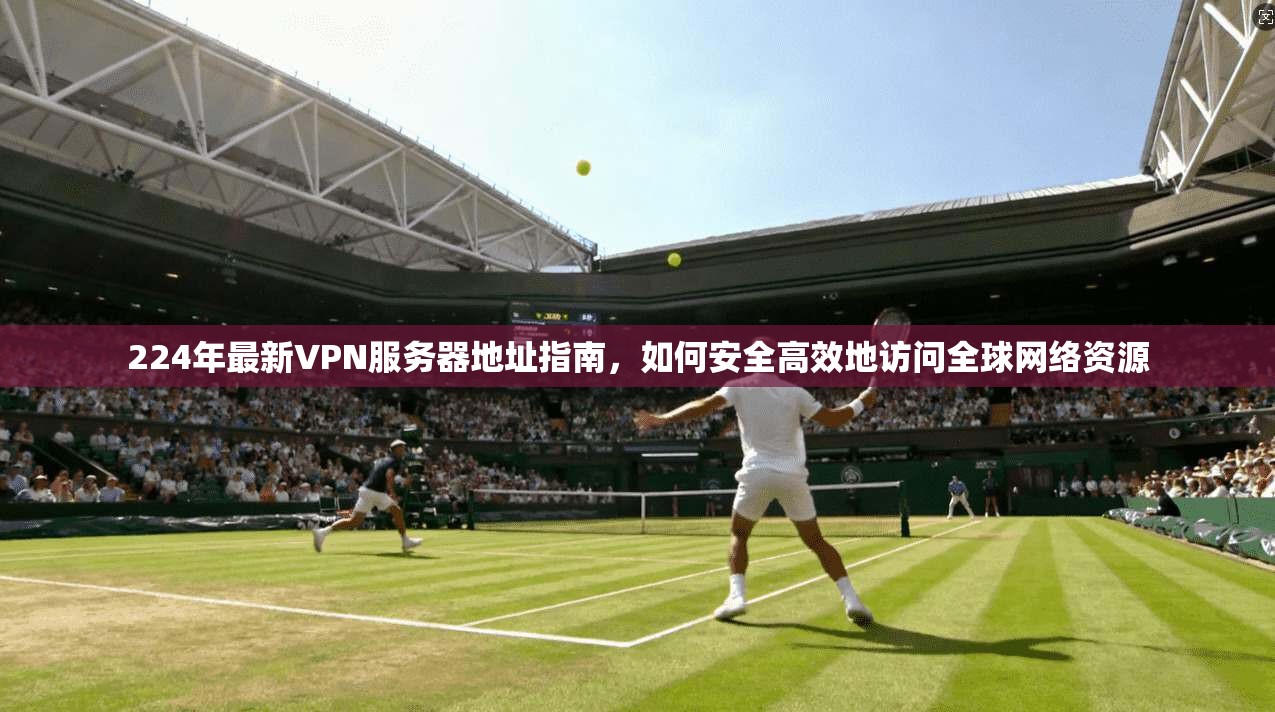224年最新VPN服务器地址指南,如何安全高效地访问全球网络资源 224年最新VPN服务器地址指南,如何安全高效地访问全球网络资源
