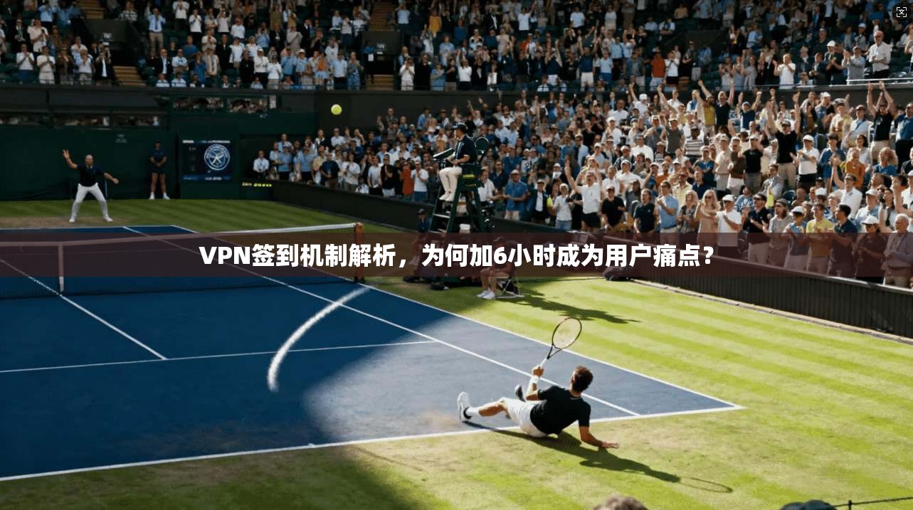 VPN签到机制解析，为何加6小时成为用户痛点？