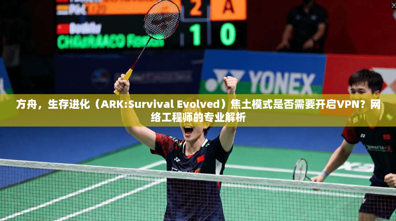 方舟,生存进化(ARK:Survival Evolved)焦土模式是否需要开启VPN?网络工程师的专业解析 方舟,生存进化(ARK:Survival Evolved)焦土模式是否需要开启VPN?网络工程师的专业解析