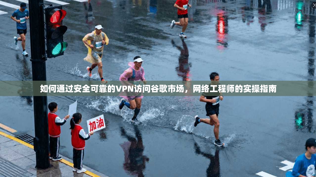 如何通过安全可靠的VPN访问谷歌市场,网络工程师的实操指南 如何通过安全可靠的VPN访问谷歌市场,网络工程师的实操指南