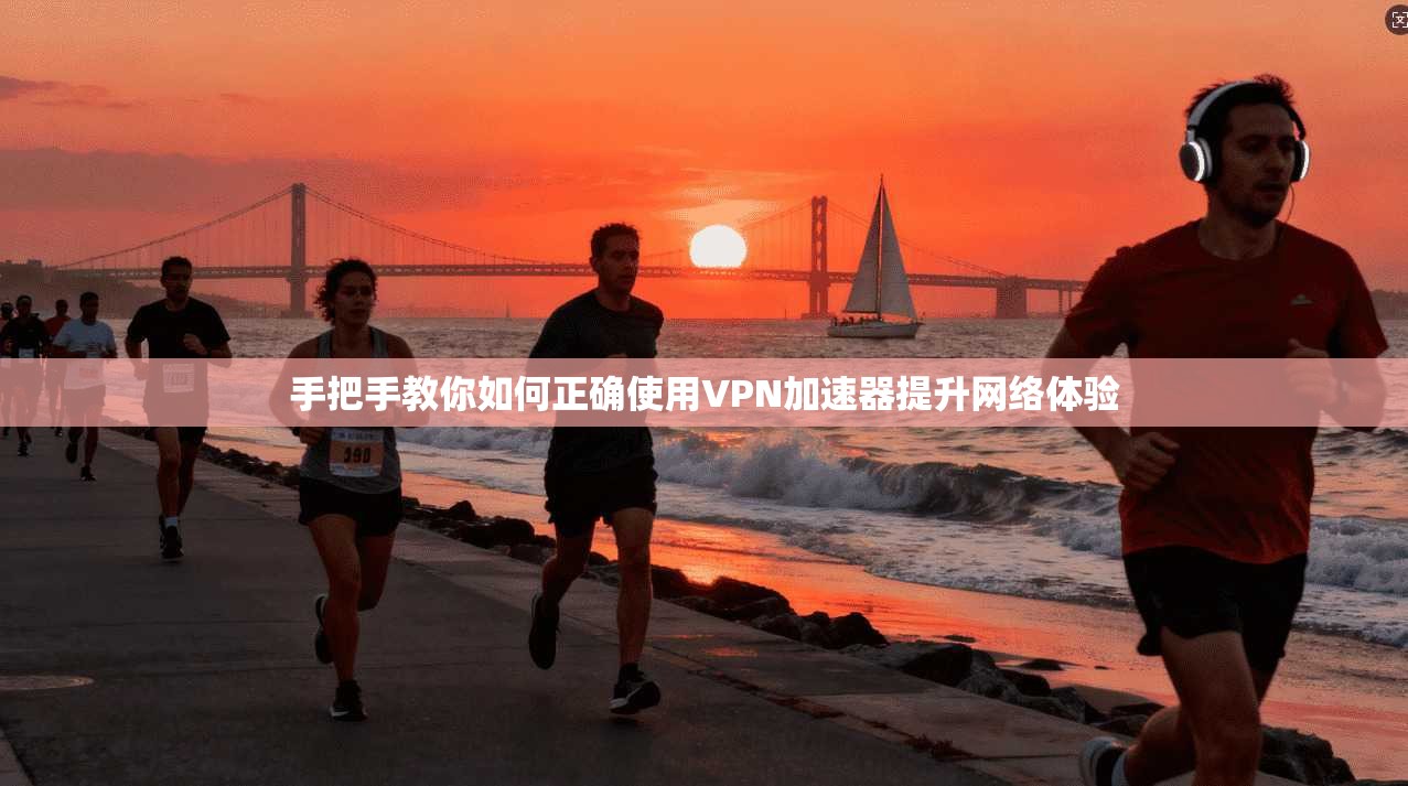 手把手教你如何正确使用VPN加速器提升网络体验 手把手教你如何正确使用VPN加速器提升网络体验