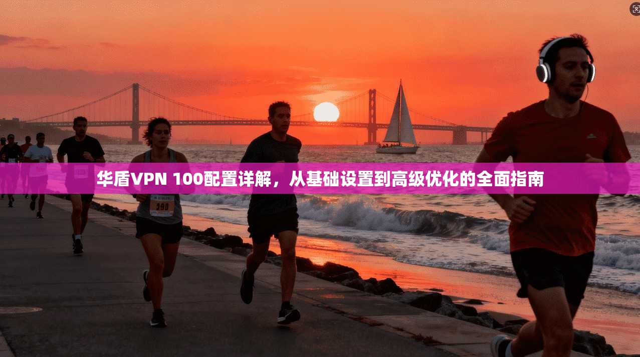 华盾VPN 100配置详解,从基础设置到高级优化的全面指南 华盾VPN 100配置详解,从基础设置到高级优化的全面指南