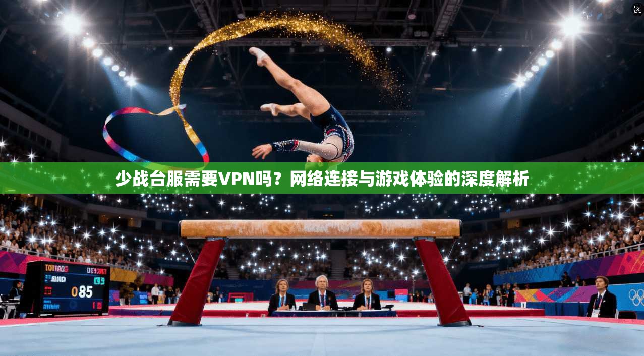 少战台服需要VPN吗?网络连接与游戏体验的深度解析 少战台服需要VPN吗?网络连接与游戏体验的深度解析
