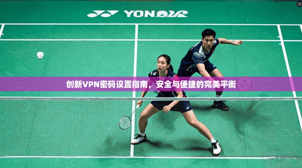 创新VPN密码设置指南,安全与便捷的完美平衡 创新VPN密码设置指南,安全与便捷的完美平衡