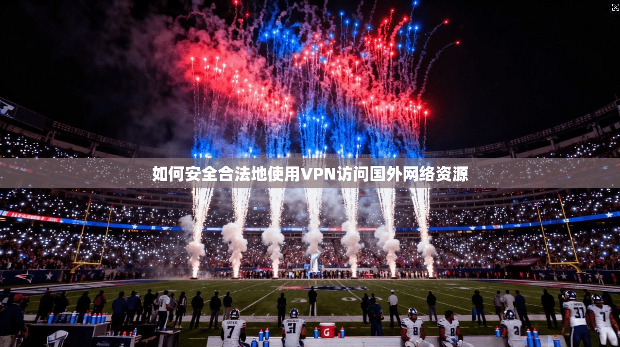 如何安全合法地使用VPN访问国外网络资源 如何安全合法地使用VPN访问国外网络资源