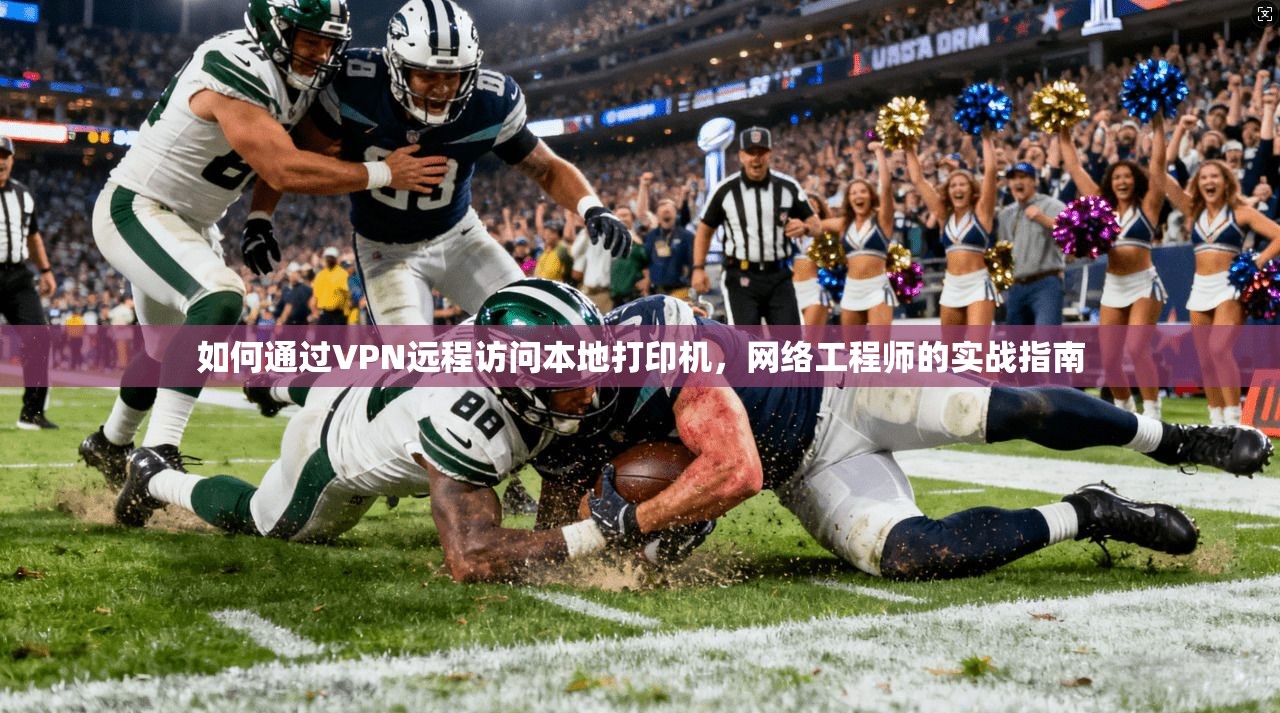 如何通过VPN远程访问本地打印机,网络工程师的实战指南 如何通过VPN远程访问本地打印机,网络工程师的实战指南