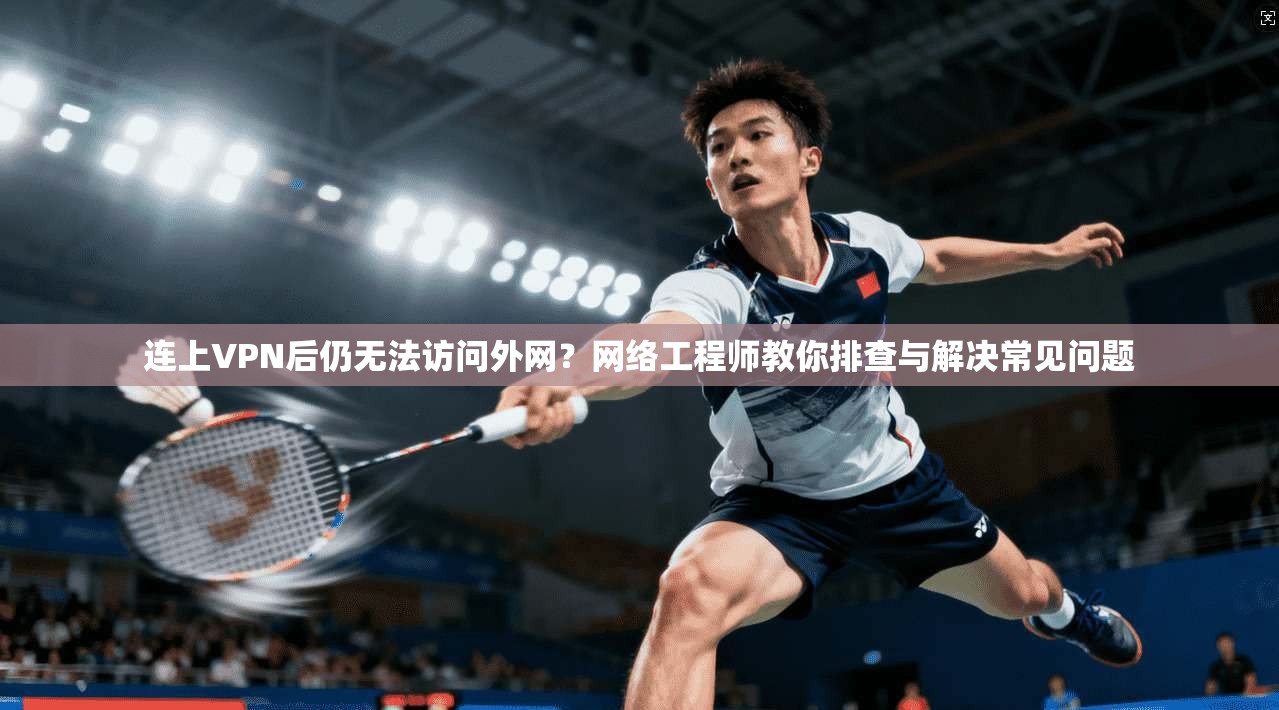 连上VPN后仍无法访问外网?网络工程师教你排查与解决常见问题 连上VPN后仍无法访问外网?网络工程师教你排查与解决常见问题