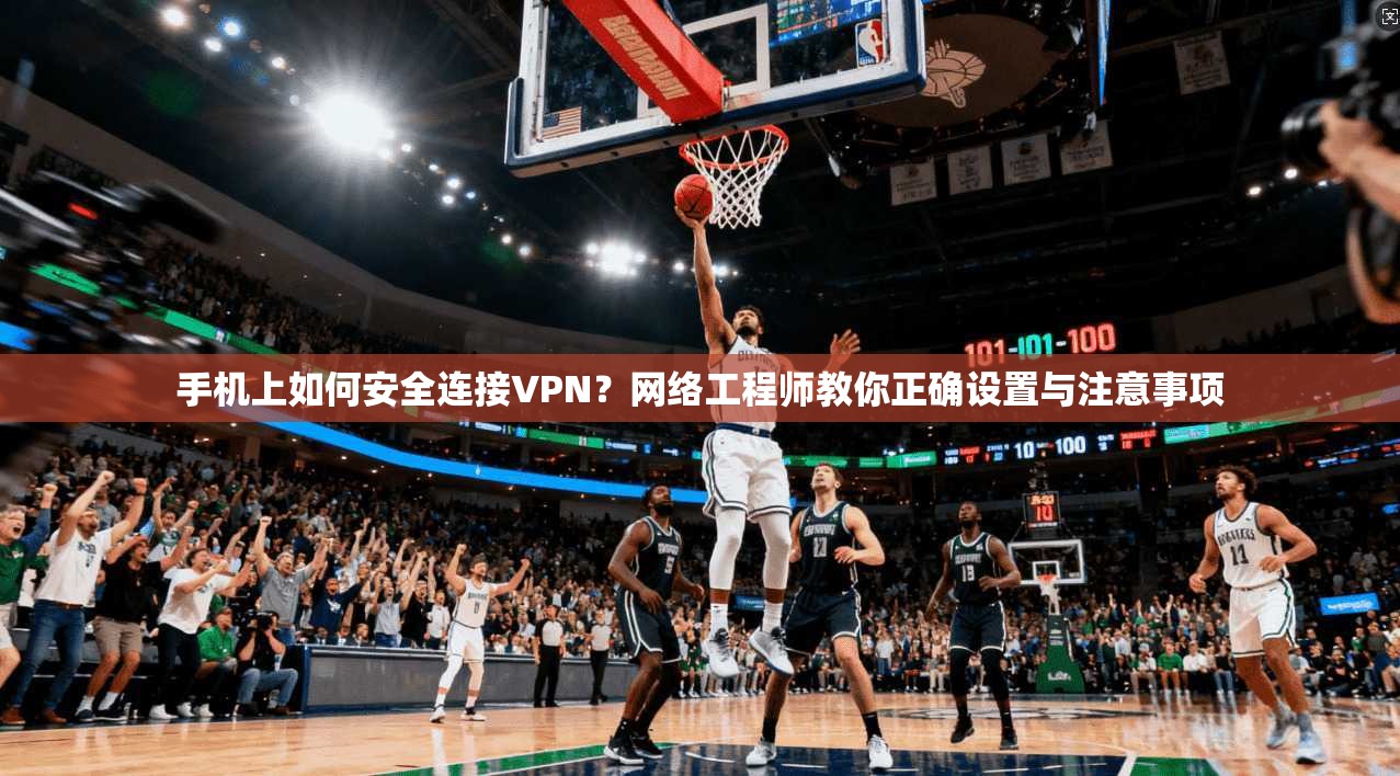 手机上如何安全连接VPN?网络工程师教你正确设置与注意事项 手机上如何安全连接VPN?网络工程师教你正确设置与注意事项