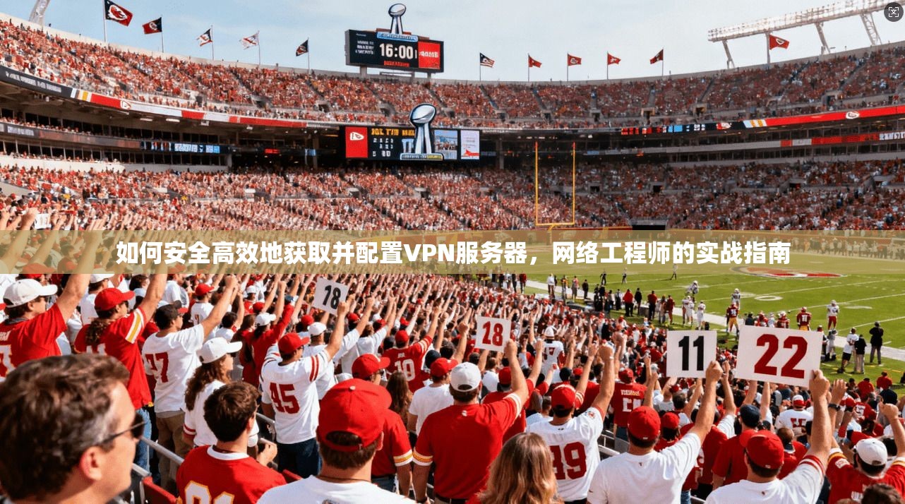 如何安全高效地获取并配置VPN服务器,网络工程师的实战指南 如何安全高效地获取并配置VPN服务器,网络工程师的实战指南