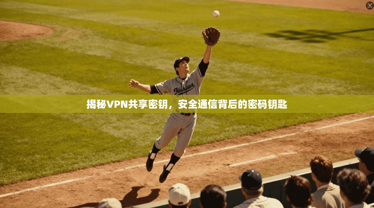 揭秘VPN共享密钥,安全通信背后的密码钥匙 揭秘VPN共享密钥,安全通信背后的密码钥匙