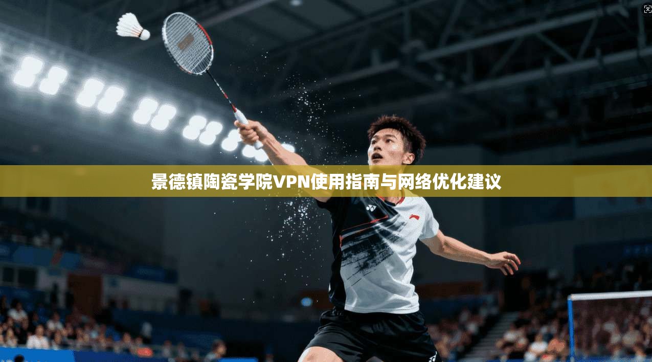景德镇陶瓷学院VPN使用指南与网络优化建议 景德镇陶瓷学院VPN使用指南与网络优化建议
